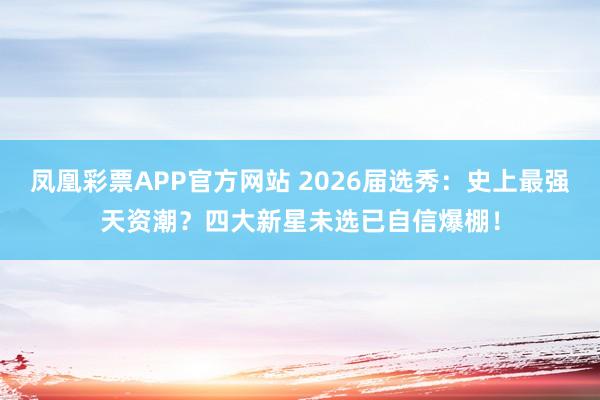 凤凰彩票APP官方网站 2026届选秀：史上最强天资潮？四大新星未选已自信爆棚！