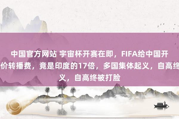 中国官方网站 宇宙杯开赛在即,FIFA给中国开21亿天价转播费,竟是印度的17倍,多国集体起义,自高终被打脸