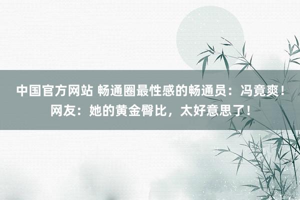中国官方网站 畅通圈最性感的畅通员:冯竟爽!网友:她的黄金臀比,太好意思了!