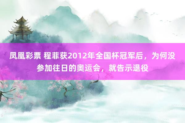 凤凰彩票 程菲获2012年全国杯冠军后，为何没参加往日的奥运会，就告示退役