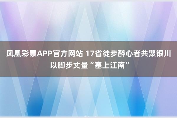 凤凰彩票APP官方网站 17省徒步醉心者共聚银川 以脚步丈量“塞上江南”