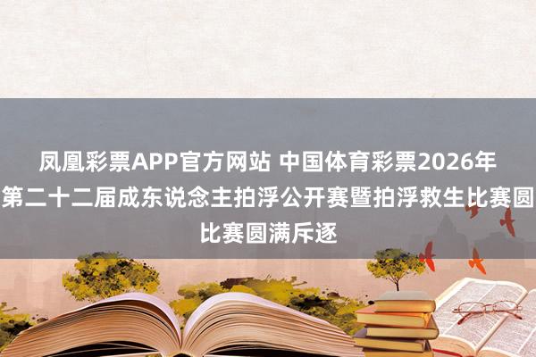 凤凰彩票APP官方网站 中国体育彩票2026年湖北省第二十二届成东说念主拍浮公开赛暨拍浮救生比赛圆满斥逐