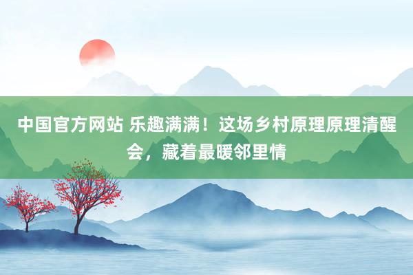 中国官方网站 乐趣满满!这场乡村原理原理清醒会,藏着最暖邻里情