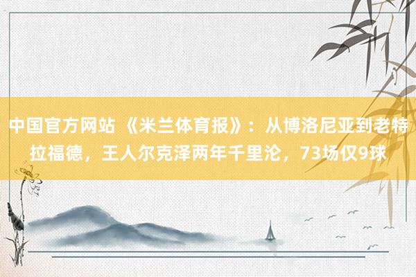 中国官方网站 《米兰体育报》：从博洛尼亚到老特拉福德，王人尔克泽两年千里沦，73场仅9球