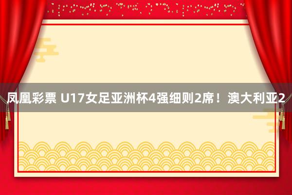 凤凰彩票 U17女足亚洲杯4强细则2席！澳大利亚2