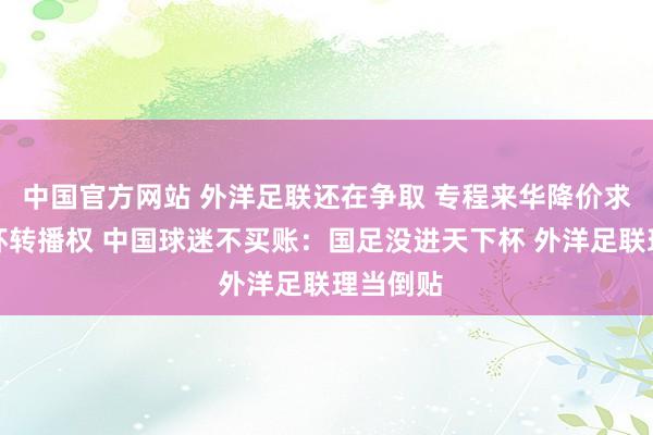 中国官方网站 外洋足联还在争取 专程来华降价求售天下杯转播权 中国球迷不买账：国足没进天下杯 外洋足联理当倒贴