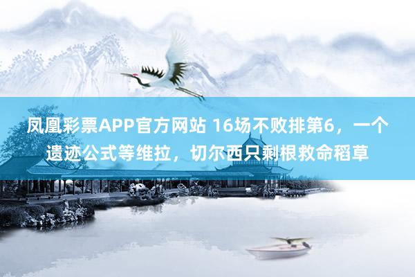 凤凰彩票APP官方网站 16场不败排第6，一个遗迹公式等维拉，切尔西只剩根救命稻草