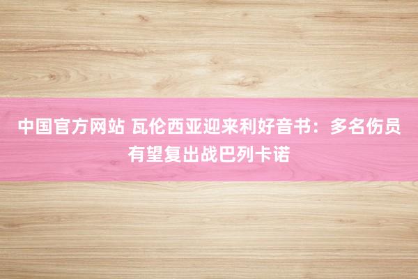 中国官方网站 瓦伦西亚迎来利好音书:多名伤员有望复出战巴列卡诺
