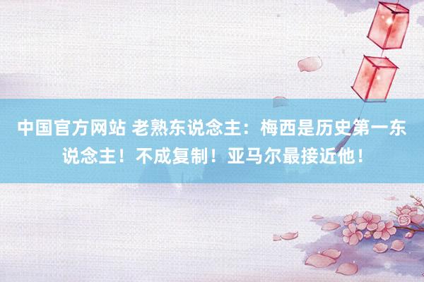 中国官方网站 老熟东说念主：梅西是历史第一东说念主！不成复制！亚马尔最接近他！