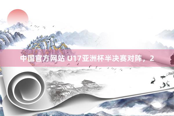 中国官方网站 U17亚洲杯半决赛对阵，2