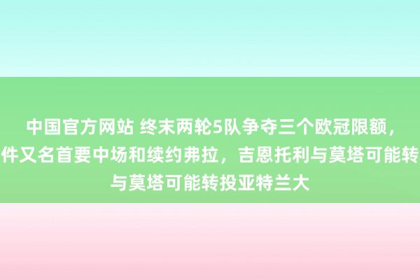 中国官方网站 终末两轮5队争夺三个欧冠限额，斯帕莱蒂条件又名首要中场和续约弗拉，吉恩托利与莫塔可能转投亚特兰大