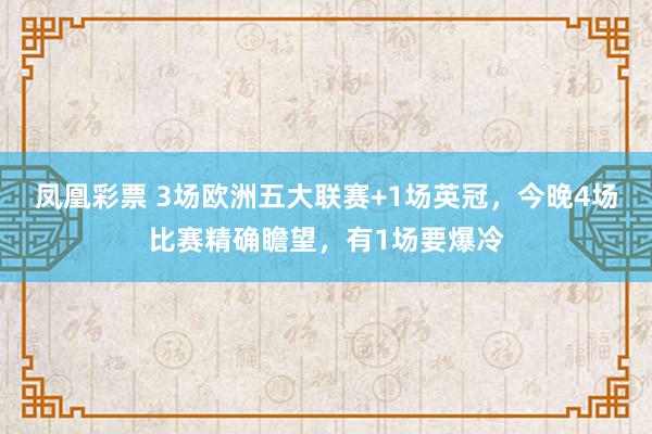 凤凰彩票 3场欧洲五大联赛+1场英冠，今晚4场比赛精确瞻望，有1场要爆冷