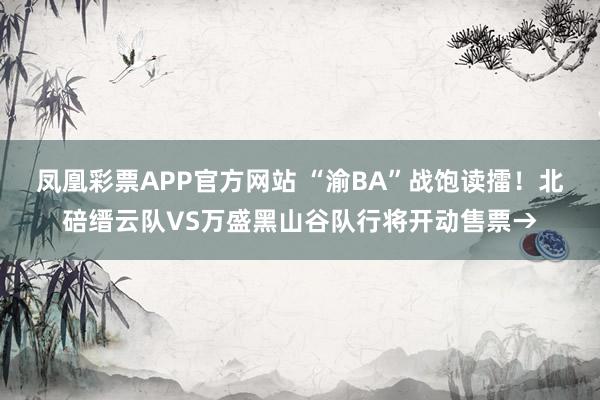 凤凰彩票APP官方网站 “渝BA”战饱读擂！北碚缙云队VS万盛黑山谷队行将开动售票→