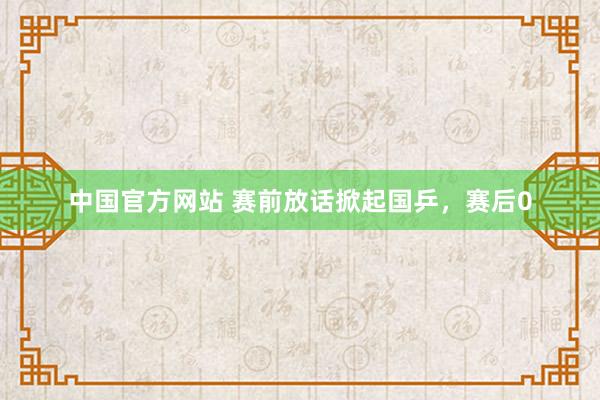 中国官方网站 赛前放话掀起国乒，赛后0