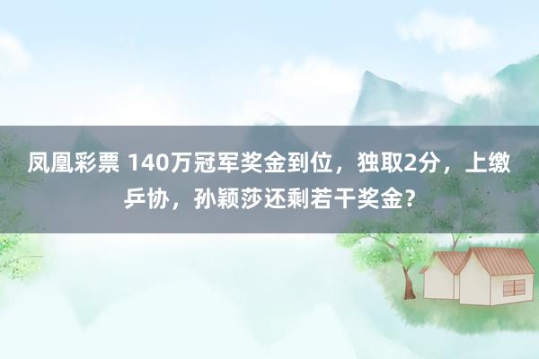 凤凰彩票 140万冠军奖金到位,独取2分,上缴乒协,孙颖莎还剩若干奖金?