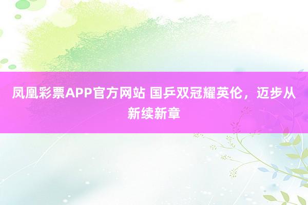 凤凰彩票APP官方网站 国乒双冠耀英伦,迈步从新续新章