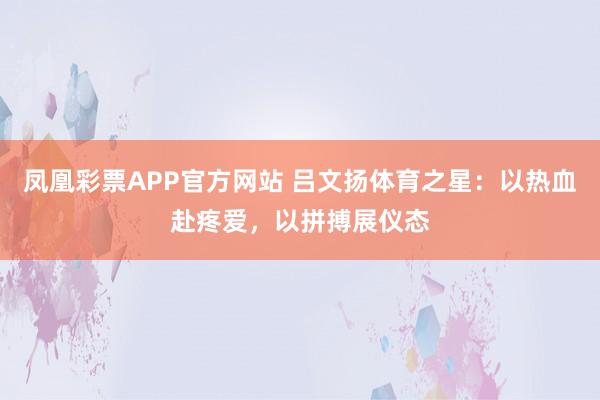 凤凰彩票APP官方网站 吕文扬体育之星:以热血赴疼爱,以拼搏展仪态