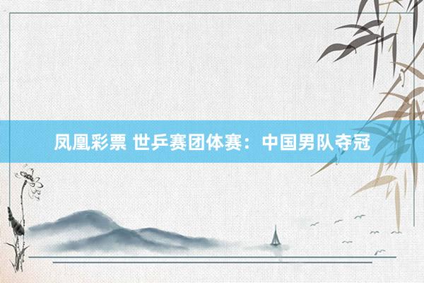 凤凰彩票 世乒赛团体赛:中国男队夺冠
