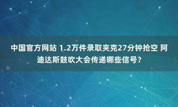 中国官方网站 1.2万件录取夹克27分钟抢空 阿迪达斯鼓吹大会传递哪些信号？