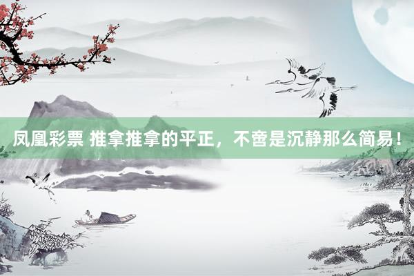凤凰彩票 推拿推拿的平正，不啻是沉静那么简易！