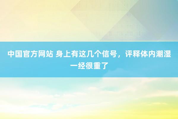 中国官方网站 身上有这几个信号,评释体内潮湿一经很重了