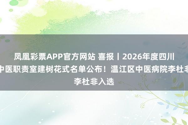 凤凰彩票APP官方网站 喜报丨2026年度四川省名中医职责室建树花式名单公布！温江区中医病院李杜非入选