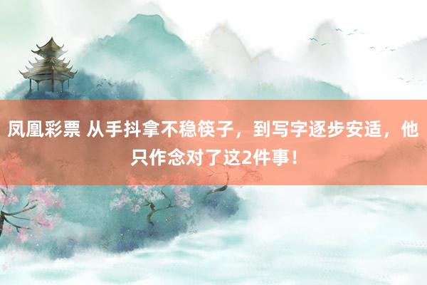凤凰彩票 从手抖拿不稳筷子，到写字逐步安适，他只作念对了这2件事！