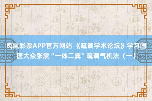 凤凰彩票APP官方网站 《疏调学术论坛》学习国医大众张震“一体二翼”疏调气机法(一)
