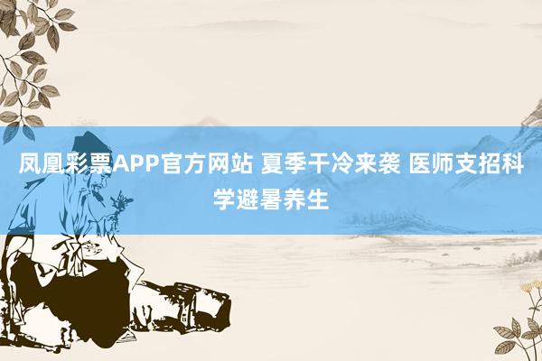 凤凰彩票APP官方网站 夏季干冷来袭 医师支招科学避暑养生