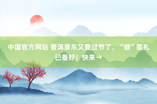 中国官方网站 普洱景东又要过节了，“健”面礼已备好！快来→