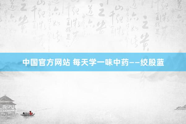 中国官方网站 每天学一味中药——绞股蓝