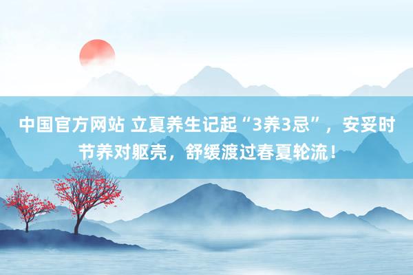 中国官方网站 立夏养生记起“3养3忌”，安妥时节养对躯壳，舒缓渡过春夏轮流！