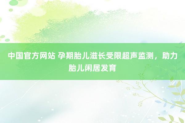 中国官方网站 孕期胎儿滋长受限超声监测,助力胎儿闲居发育