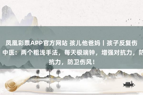 凤凰彩票APP官方网站 孩儿他爸妈丨孩子反复伤风咳嗽?中医:两个粗浅手法,每天极端钟,增强对抗力,防卫伤风!