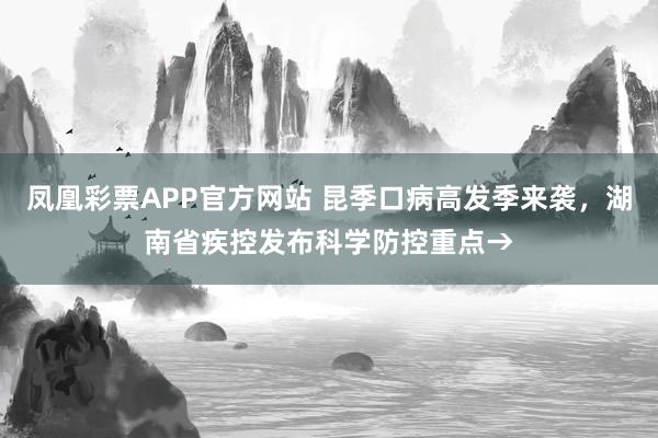 凤凰彩票APP官方网站 昆季口病高发季来袭,湖南省疾控发布科学防控重点→