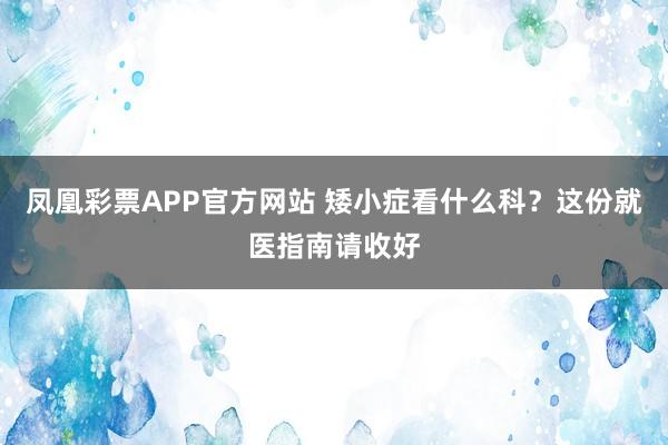 凤凰彩票APP官方网站 矮小症看什么科？这份就医指南请收好