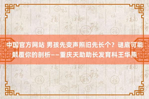 中国官方网站 男孩先变声照旧先长个?谜底可能颠覆你的剖析——重庆天助助长发育科王华燕