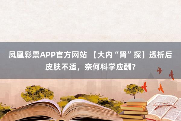 凤凰彩票APP官方网站 【大内“肾”探】透析后皮肤不适，奈何科学应酬？