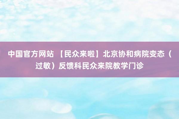 中国官方网站 【民众来啦】北京协和病院变态（过敏）反馈科民众来院教学门诊