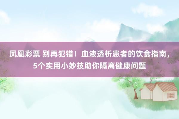 凤凰彩票 别再犯错！血液透析患者的饮食指南，5个实用小妙技助你隔离健康问题