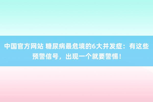 中国官方网站 糖尿病最危境的6大并发症：有这些预警信号，出现一个就要警惕！