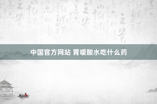中国官方网站 胃嗳酸水吃什么药