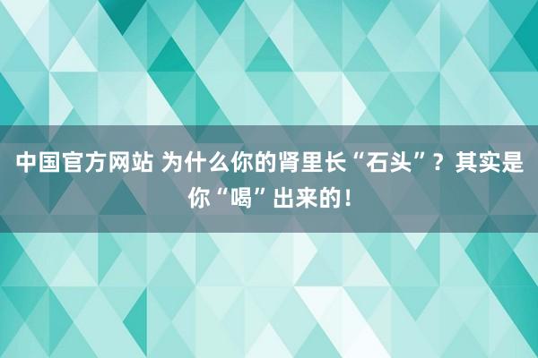 中国官方网站 为什么你的肾里长“石头”？其实是你“喝”出来的！