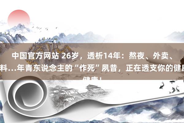 中国官方网站 26岁，透析14年：熬夜、外卖、饮料…年青东说念主的“作死”夙昔，正在透支你的健康！