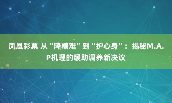 凤凰彩票 从“降糖难”到“护心身”：揭秘M.A.P机理的缓助调养新决议