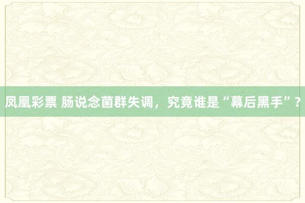 凤凰彩票 肠说念菌群失调，究竟谁是“幕后黑手”？