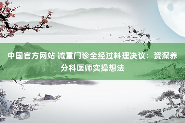 中国官方网站 减重门诊全经过料理决议:资深养分科医师实操想法