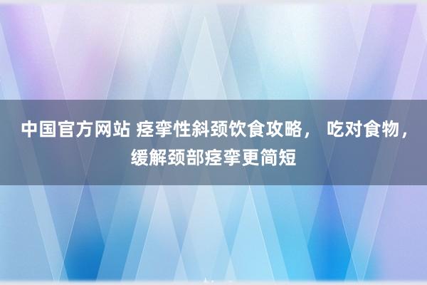 中国官方网站 痉挛性斜颈饮食攻略， 吃对食物，缓解颈部痉挛更简短