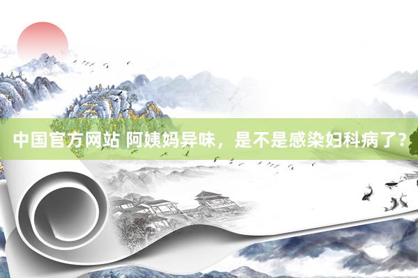 中国官方网站 阿姨妈异味，是不是感染妇科病了？