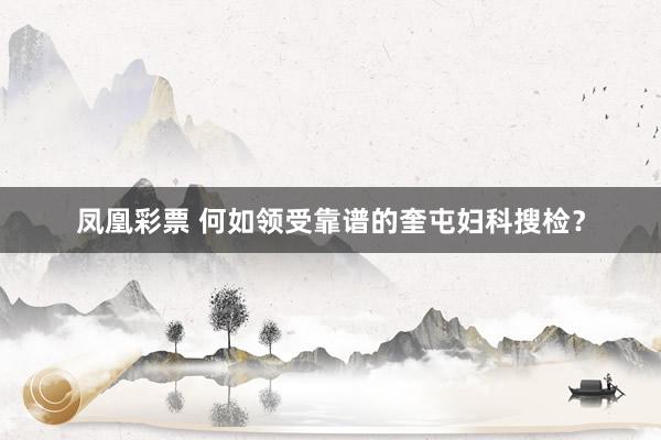 凤凰彩票 何如领受靠谱的奎屯妇科搜检？